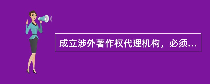 成立涉外著作权代理机构,必须( )。[2014年真题]